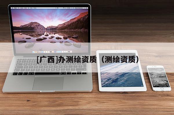 [廣西]辦測繪資質(zhì)（測繪資質(zhì)）