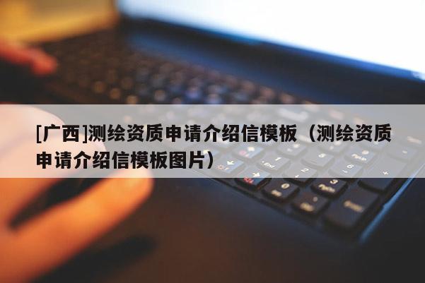 [廣西]測繪資質(zhì)申請介紹信模板（測繪資質(zhì)申請介紹信模板圖片）