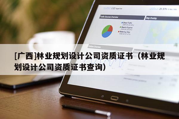 [廣西]林業(yè)規(guī)劃設(shè)計公司資質(zhì)證書（林業(yè)規(guī)劃設(shè)計公司資質(zhì)證書查詢）