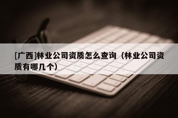 [廣西]林業(yè)公司資質(zhì)怎么查詢（林業(yè)公司資質(zhì)有哪幾個(gè)）