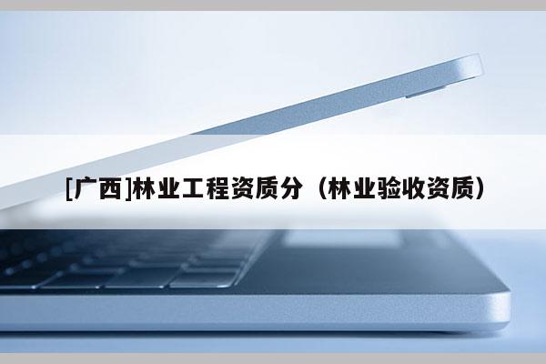 [廣西]林業(yè)工程資質(zhì)分（林業(yè)驗(yàn)收資質(zhì)）