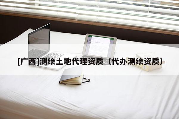 [廣西]測(cè)繪土地代理資質(zhì)（代辦測(cè)繪資質(zhì)）