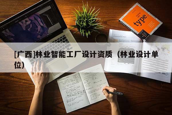 [廣西]林業(yè)智能工廠設(shè)計(jì)資質(zhì)（林業(yè)設(shè)計(jì)單位）