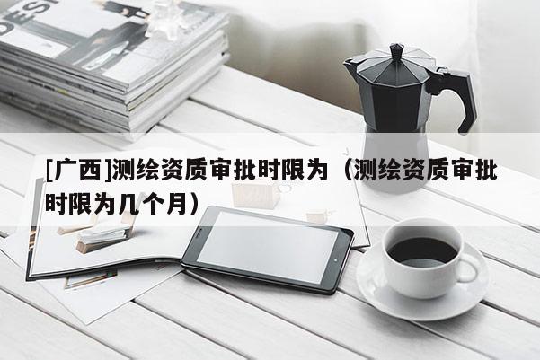 [廣西]測(cè)繪資質(zhì)審批時(shí)限為（測(cè)繪資質(zhì)審批時(shí)限為幾個(gè)月）