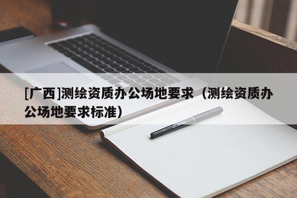 [廣西]測繪資質(zhì)辦公場地要求（測繪資質(zhì)辦公場地要求標(biāo)準(zhǔn)）