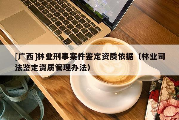[廣西]林業(yè)刑事案件鑒定資質(zhì)依據(jù)（林業(yè)司法鑒定資質(zhì)管理辦法）