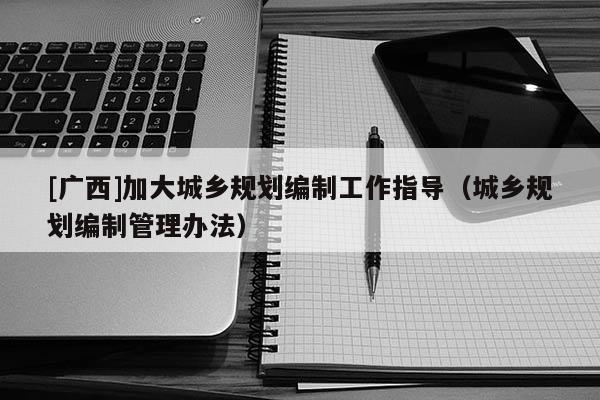 [廣西]加大城鄉(xiāng)規(guī)劃編制工作指導（城鄉(xiāng)規(guī)劃編制管理辦法）