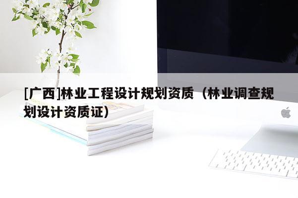 [廣西]林業(yè)工程設(shè)計規(guī)劃資質(zhì)（林業(yè)調(diào)查規(guī)劃設(shè)計資質(zhì)證）