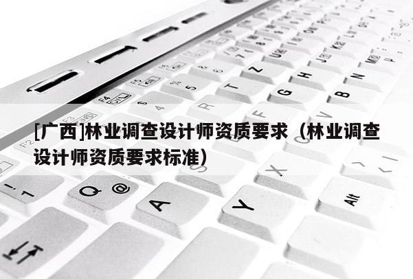 [廣西]林業(yè)調(diào)查設(shè)計(jì)師資質(zhì)要求（林業(yè)調(diào)查設(shè)計(jì)師資質(zhì)要求標(biāo)準(zhǔn)）