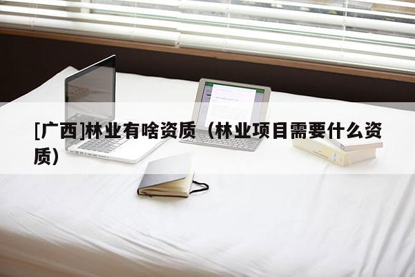 [廣西]林業(yè)有啥資質(zhì)（林業(yè)項目需要什么資質(zhì)）