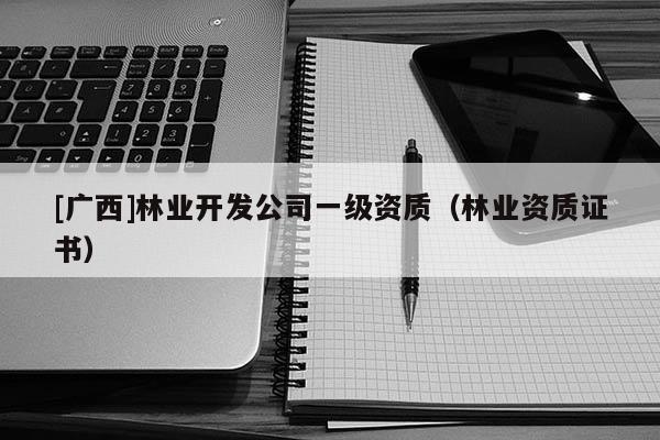 [廣西]林業(yè)開發(fā)公司一級資質(zhì)（林業(yè)資質(zhì)證書）
