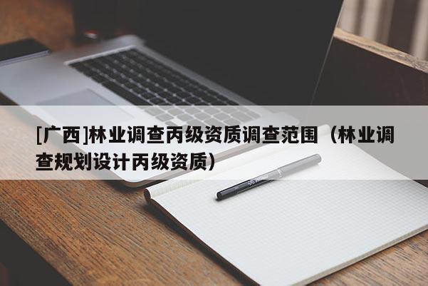 [廣西]林業(yè)調(diào)查丙級資質(zhì)調(diào)查范圍（林業(yè)調(diào)查規(guī)劃設(shè)計丙級資質(zhì)）