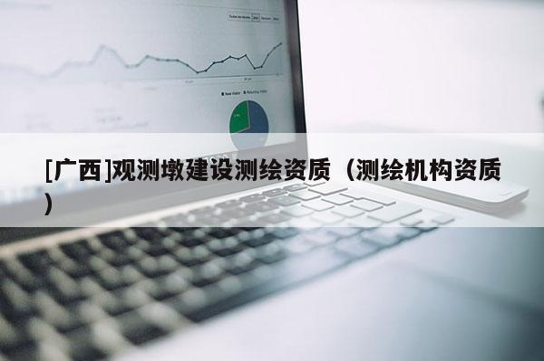 [廣西]觀測墩建設測繪資質（測繪機構資質）