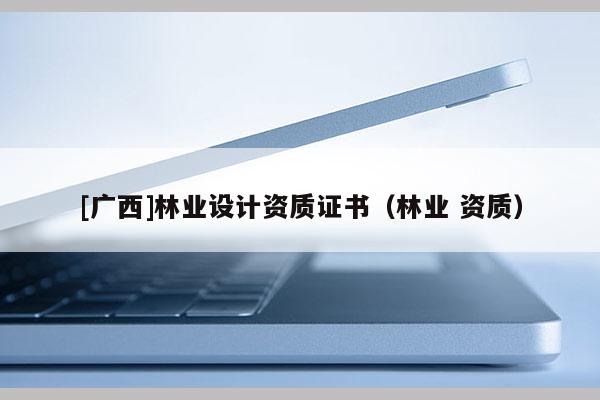 [廣西]林業(yè)設(shè)計(jì)資質(zhì)證書（林業(yè) 資質(zhì)）