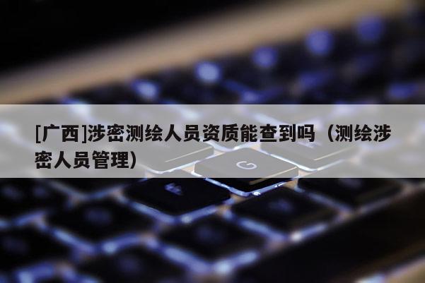 [廣西]涉密測繪人員資質能查到嗎（測繪涉密人員管理）