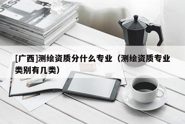 [廣西]測繪資質(zhì)分什么專業(yè)（測繪資質(zhì)專業(yè)類別有幾類）