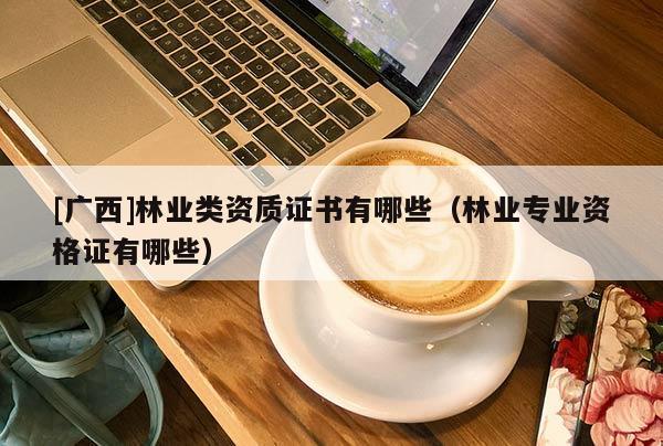 [廣西]林業(yè)類資質證書有哪些（林業(yè)專業(yè)資格證有哪些）