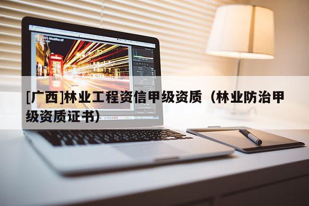 [廣西]林業(yè)工程資信甲級資質(zhì)（林業(yè)防治甲級資質(zhì)證書）