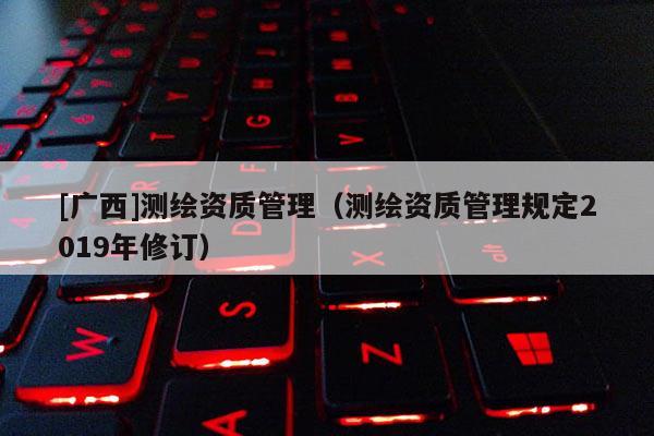 [廣西]測繪資質(zhì)管理（測繪資質(zhì)管理規(guī)定2019年修訂）