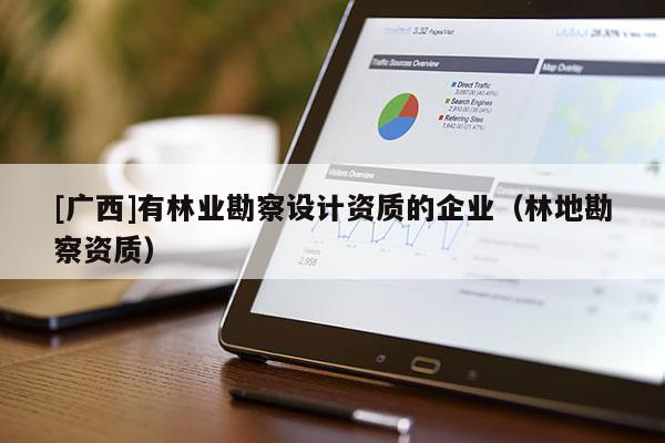 [廣西]有林業(yè)勘察設(shè)計(jì)資質(zhì)的企業(yè)（林地勘察資質(zhì)）