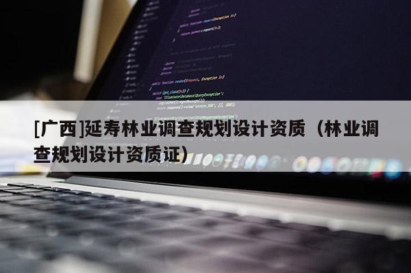 [廣西]延壽林業(yè)調(diào)查規(guī)劃設(shè)計(jì)資質(zhì)（林業(yè)調(diào)查規(guī)劃設(shè)計(jì)資質(zhì)證）