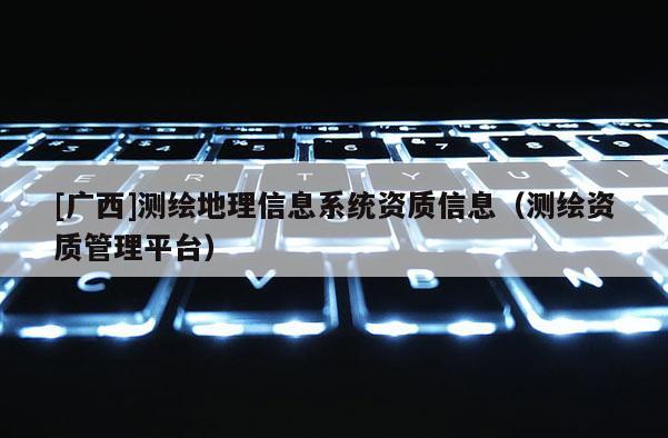 [廣西]測(cè)繪地理信息系統(tǒng)資質(zhì)信息（測(cè)繪資質(zhì)管理平臺(tái)）