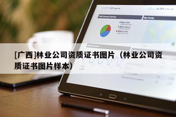 [廣西]林業(yè)公司資質(zhì)證書圖片（林業(yè)公司資質(zhì)證書圖片樣本）