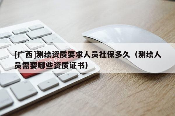 [廣西]測(cè)繪資質(zhì)要求人員社保多久（測(cè)繪人員需要哪些資質(zhì)證書）
