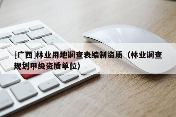 [廣西]林業(yè)用地調(diào)查表編制資質(zhì)（林業(yè)調(diào)查規(guī)劃甲級資質(zhì)單位）