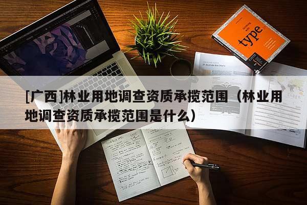 [廣西]林業(yè)用地調(diào)查資質(zhì)承攬范圍（林業(yè)用地調(diào)查資質(zhì)承攬范圍是什么）