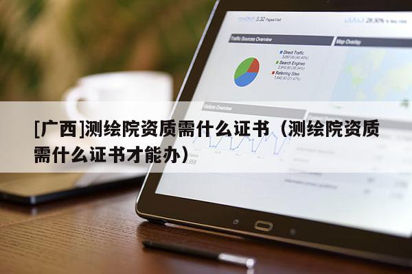 [廣西]測繪院資質(zhì)需什么證書（測繪院資質(zhì)需什么證書才能辦）
