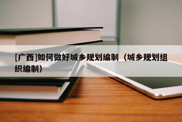 [廣西]如何做好城鄉(xiāng)規(guī)劃編制（城鄉(xiāng)規(guī)劃組織編制）