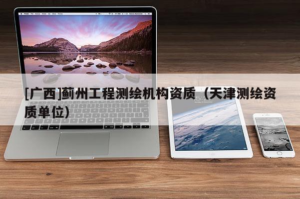 [廣西]薊州工程測繪機構(gòu)資質(zhì)（天津測繪資質(zhì)單位）
