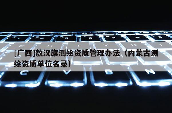 [廣西]敖漢旗測繪資質(zhì)管理辦法（內(nèi)蒙古測繪資質(zhì)單位名錄）