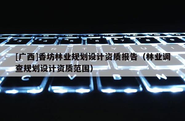 [廣西]香坊林業(yè)規(guī)劃設(shè)計(jì)資質(zhì)報(bào)告（林業(yè)調(diào)查規(guī)劃設(shè)計(jì)資質(zhì)范圍）