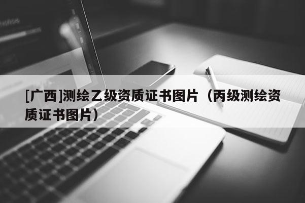 [廣西]測繪乙級資質(zhì)證書圖片（丙級測繪資質(zhì)證書圖片）
