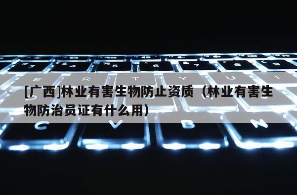 [廣西]林業(yè)有害生物防止資質(zhì)（林業(yè)有害生物防治員證有什么用）