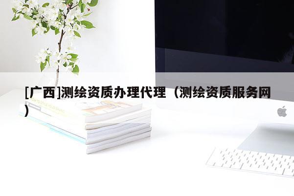 [廣西]測(cè)繪資質(zhì)辦理代理（測(cè)繪資質(zhì)服務(wù)網(wǎng)）