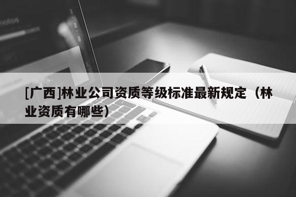 [廣西]林業(yè)公司資質(zhì)等級標(biāo)準(zhǔn)最新規(guī)定（林業(yè)資質(zhì)有哪些）