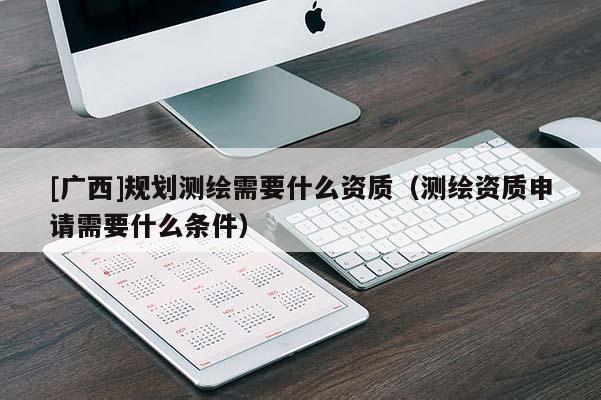 [廣西]規(guī)劃測(cè)繪需要什么資質(zhì)（測(cè)繪資質(zhì)申請(qǐng)需要什么條件）