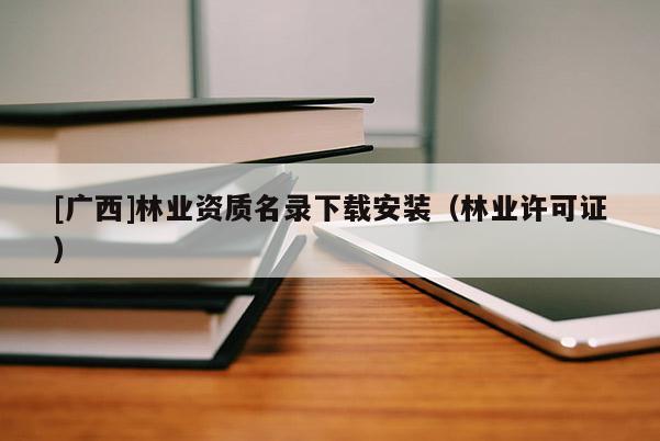 [廣西]林業(yè)資質名錄下載安裝（林業(yè)許可證）
