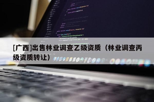 [廣西]出售林業(yè)調(diào)查乙級資質(zhì)（林業(yè)調(diào)查丙級資質(zhì)轉(zhuǎn)讓）