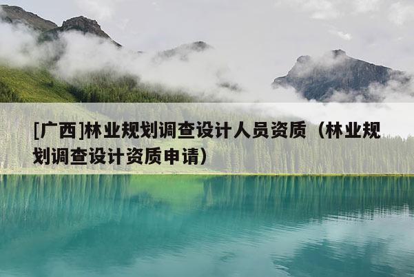 [廣西]林業(yè)規(guī)劃調(diào)查設(shè)計人員資質(zhì)（林業(yè)規(guī)劃調(diào)查設(shè)計資質(zhì)申請）