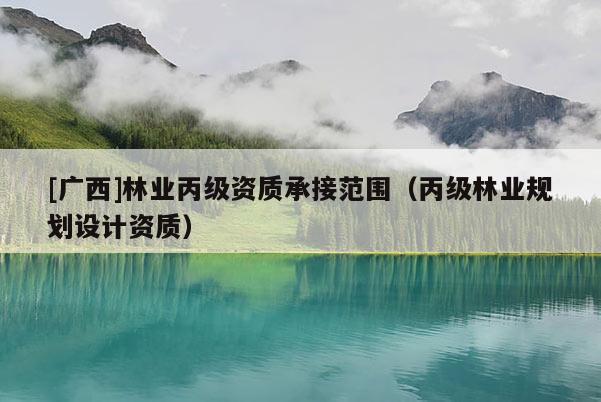 [廣西]林業(yè)丙級(jí)資質(zhì)承接范圍（丙級(jí)林業(yè)規(guī)劃設(shè)計(jì)資質(zhì)）