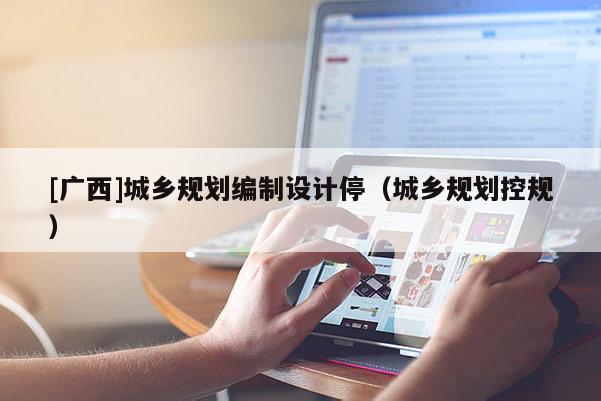[廣西]城鄉(xiāng)規(guī)劃編制設(shè)計(jì)停（城鄉(xiāng)規(guī)劃控規(guī)）