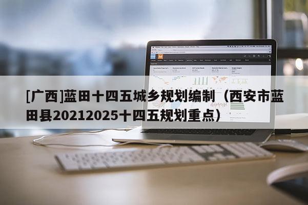 [廣西]藍(lán)田十四五城鄉(xiāng)規(guī)劃編制（西安市藍(lán)田縣20212025十四五規(guī)劃重點(diǎn)）