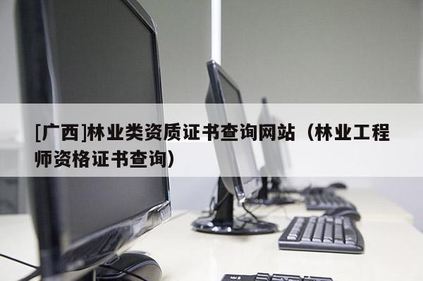 [廣西]林業(yè)類資質(zhì)證書查詢網(wǎng)站（林業(yè)工程師資格證書查詢）