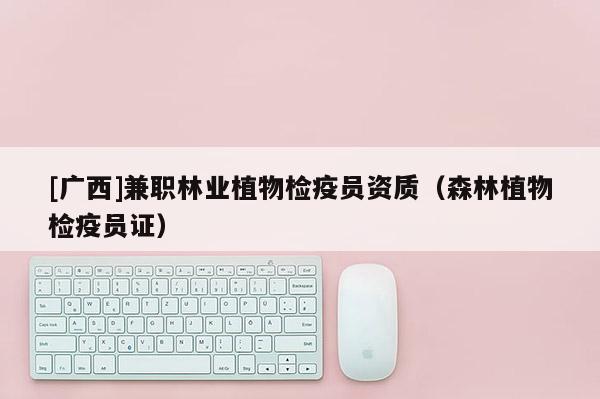 [廣西]兼職林業(yè)植物檢疫員資質(zhì)（森林植物檢疫員證）