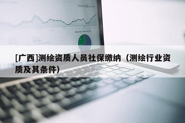 [廣西]測(cè)繪資質(zhì)人員社保繳納（測(cè)繪行業(yè)資質(zhì)及其條件）