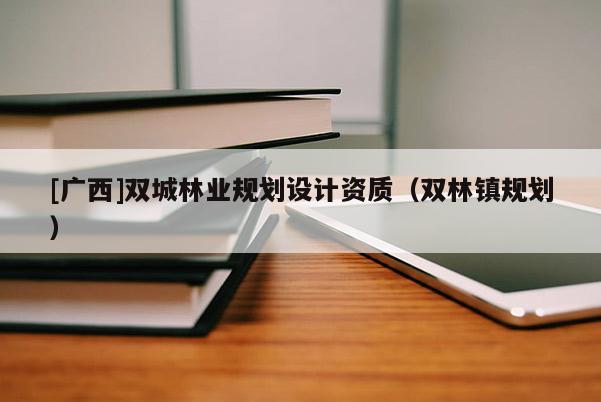 [廣西]雙城林業(yè)規(guī)劃設(shè)計(jì)資質(zhì)（雙林鎮(zhèn)規(guī)劃）